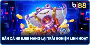 Bắn Cá H5 BJ88 mang lại trải nghiệm linh hoạt