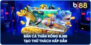 Bắn Cá Thần Rồng BJ88 tạo thử thách hấp dẫn