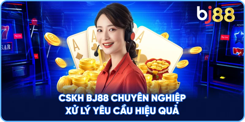 CSKH BJ88 chuyên nghiệp xử lý yêu cầu hiệu quả