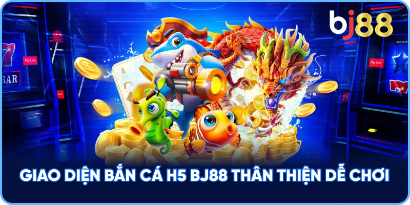 Giao Diện Bắn Cá H5 BJ88 thân thiện dễ chơi