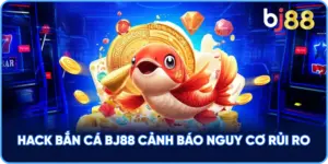 Hack Bắn Cá BJ88 cảnh báo nguy cơ rủi ro