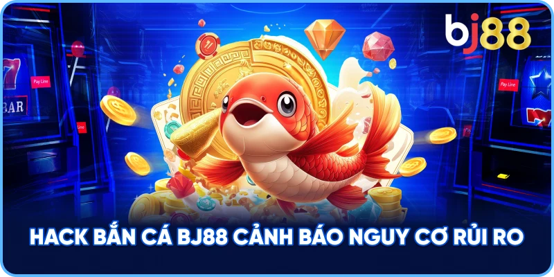 Hack Bắn Cá BJ88 cảnh báo nguy cơ rủi ro