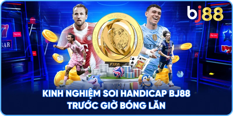 Kinh Nghiệm Soi Handicap BJ88 trước giờ bóng lăn