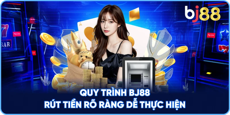 Quy Trình BJ88 rút tiền rõ ràng dễ thực hiện