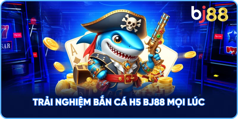 Trải Nghiệm Bắn Cá H5 Đổi Thưởng BJ88 mọi lúc