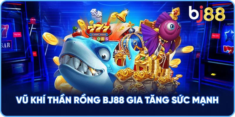 Vũ Khí Thần Rồng BJ88 gia tăng sức mạnh